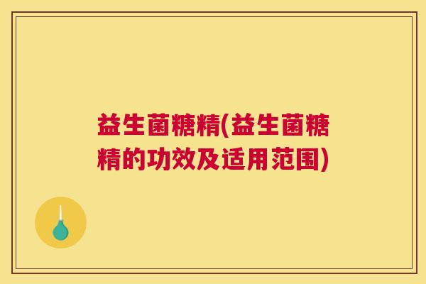 益生菌糖精(益生菌糖精的功效及适用范围) 益生菌糖精(益生菌糖精的功效及适用范围)