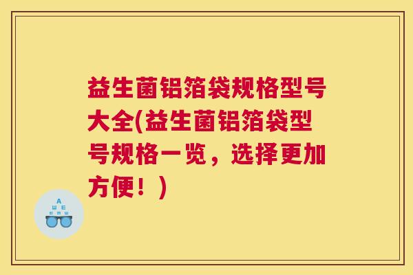益生菌铝箔袋规格型号大全(益生菌铝箔袋型号规格一览，选择更加方便！)
