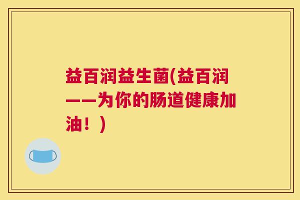 益百润益生菌(益百润——为你的肠道健康加油！)