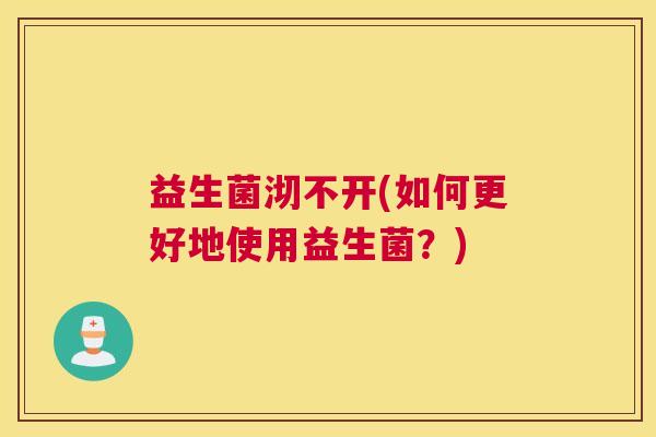 益生菌沏不开(如何更好地使用益生菌？)