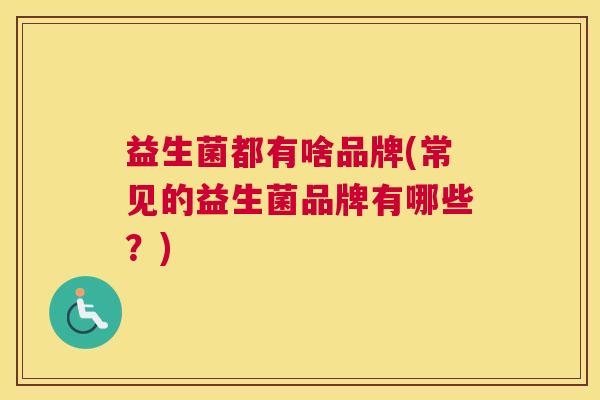 益生菌都有啥品牌(常见的益生菌品牌有哪些？)