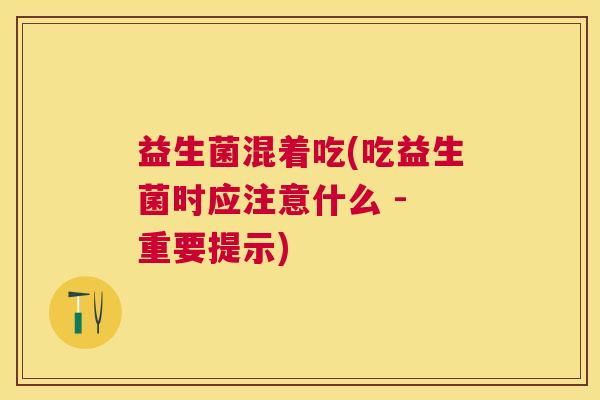 益生菌混着吃(吃益生菌时应注意什么 - 重要提示)