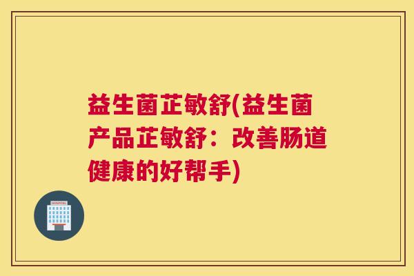 益生菌芷敏舒(益生菌产品芷敏舒：改善肠道健康的好帮手)