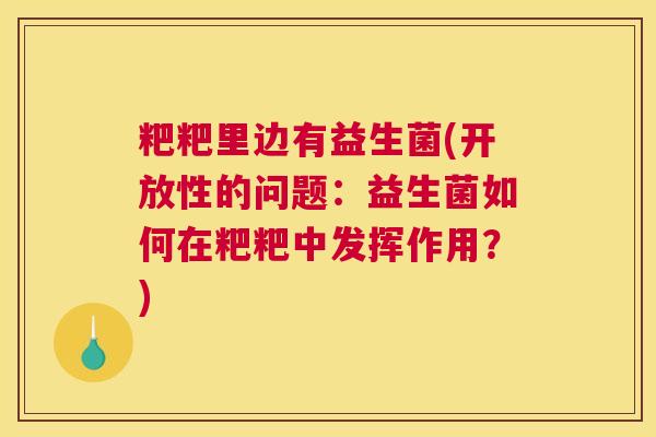 粑粑里边有益生菌(开放性的问题:益生菌如何在粑粑中发挥作用?) 粑粑里边有益生菌(开放性的问题:益生菌如何在粑粑中发挥作用?)