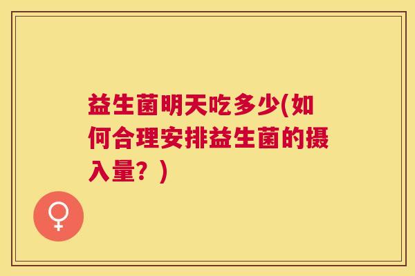 益生菌明天吃多少(如何合理安排益生菌的摄入量?) 益生菌明天吃多少(如何合理安排益生菌的摄入量?)