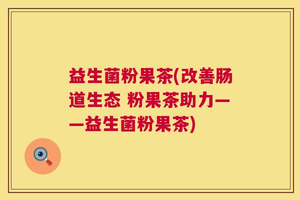 益生菌粉果茶(改善肠道生态 粉果茶助力——益生菌粉果茶) 益生菌粉果茶(改善肠道生态 粉果茶助力——益生菌粉果茶)