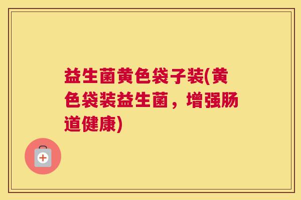 益生菌黄色袋子装(黄色袋装益生菌，增强肠道健康)