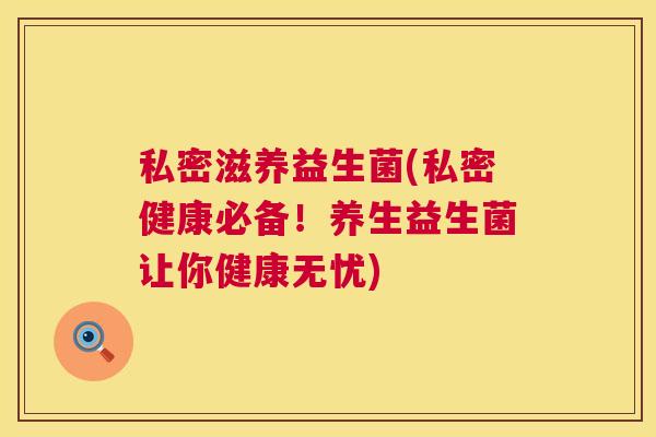 私密滋养益生菌(私密健康必备！养生益生菌让你健康无忧)