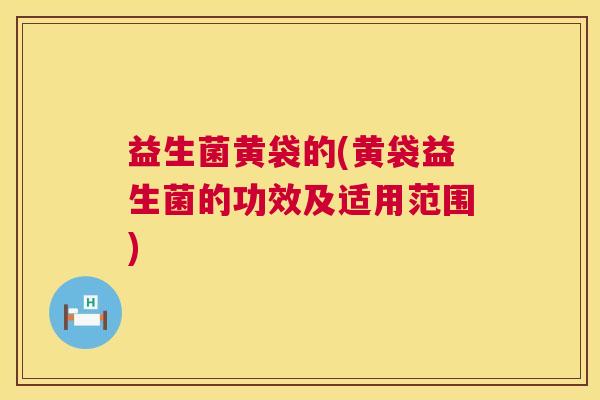 益生菌黄袋的(黄袋益生菌的功效及适用范围)