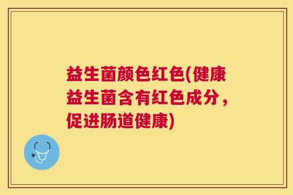 益生菌颜色红色(健康益生菌含有红色成分，促进肠道健康)