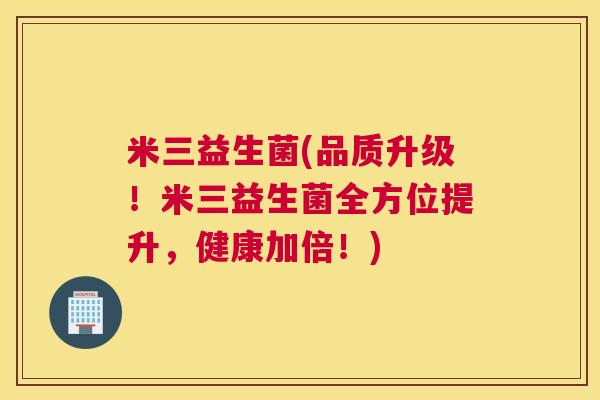 米三益生菌(品质升级！米三益生菌全方位提升，健康加倍！)