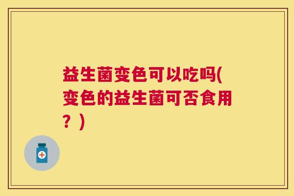 益生菌变色可以吃吗(变色的益生菌可否食用？)