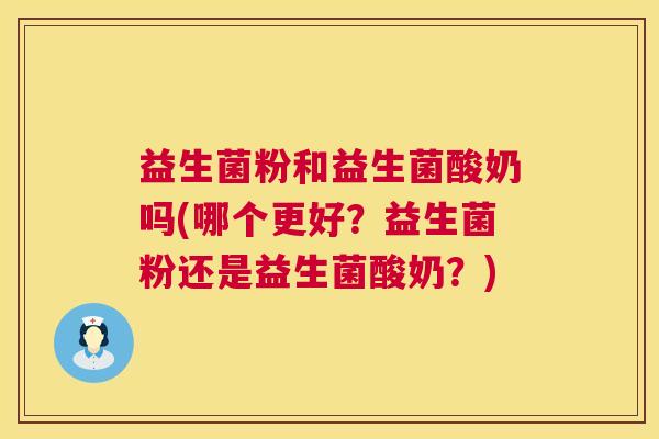 益生菌粉和益生菌酸奶吗(哪个更好？益生菌粉还是益生菌酸奶？)
