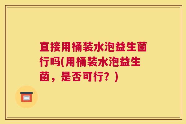 直接用桶装水泡益生菌行吗(用桶装水泡益生菌，是否可行？)