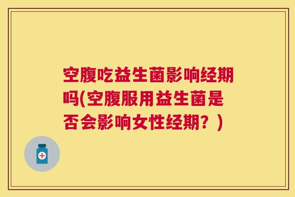 空腹吃益生菌影响经期吗(空腹服用益生菌是否会影响女性经期？)