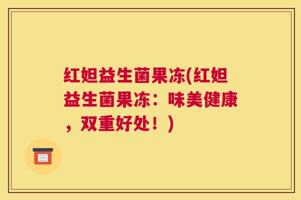 红妲益生菌果冻(红妲益生菌果冻：味美健康，双重好处！)