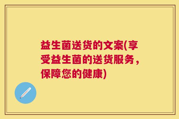 益生菌送货的文案(享受益生菌的送货服务，保障您的健康)