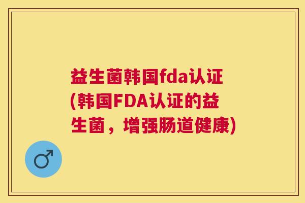 益生菌韩国fda认证(韩国FDA认证的益生菌，增强肠道健康)