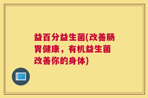益百分益生菌(改善肠胃健康，有机益生菌 改善你的身体)