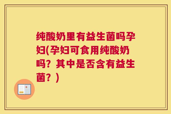 纯酸奶里有益生菌吗孕妇(孕妇可食用纯酸奶吗？其中是否含有益生菌？)