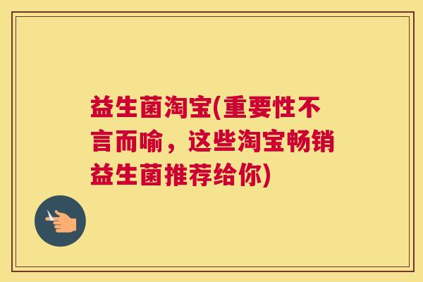 益生菌淘宝(重要性不言而喻，这些淘宝畅销益生菌推荐给你)