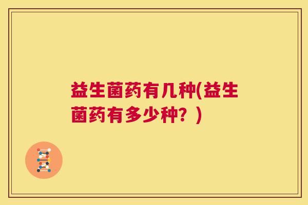 益生菌药有几种(益生菌药有多少种？)