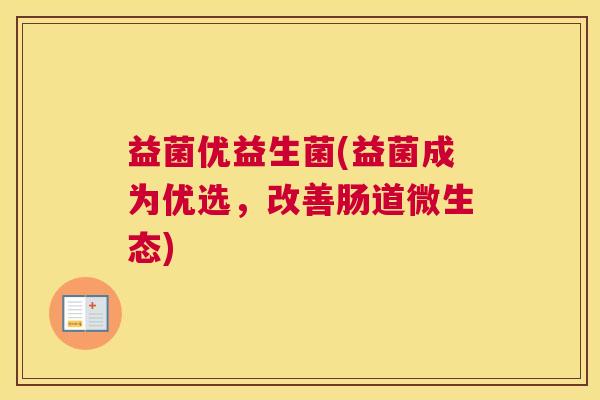 益菌优益生菌(益菌成为优选，改善肠道微生态)