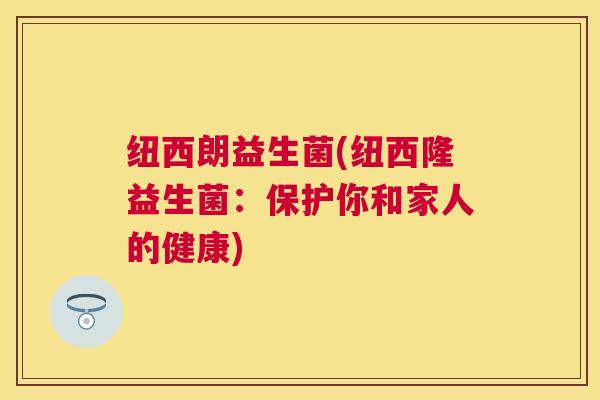 纽西朗益生菌(纽西隆益生菌：保护你和家人的健康)