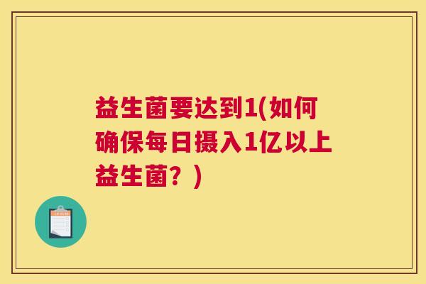 益生菌要达到1(如何确保每日摄入1亿以上益生菌？)
