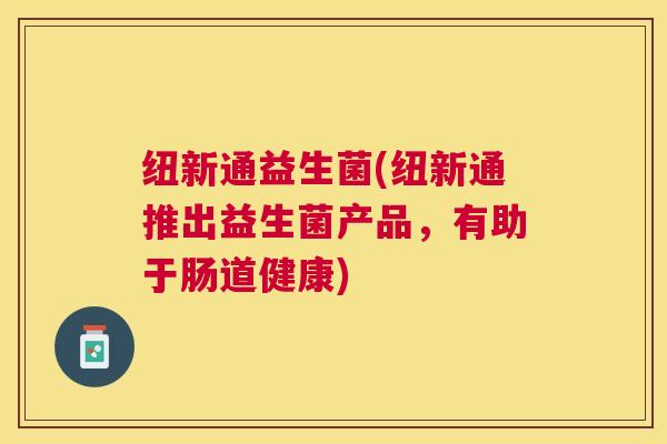 纽新通益生菌(纽新通推出益生菌产品，有助于肠道健康)