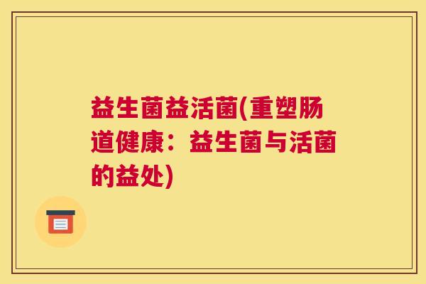 益生菌益活菌(重塑肠道健康：益生菌与活菌的益处)