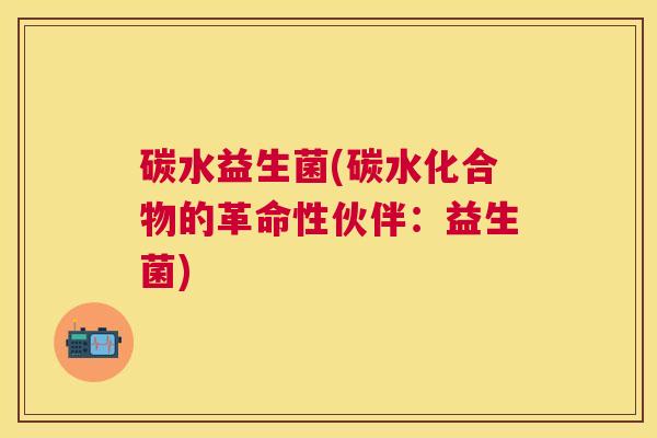 碳水益生菌(碳水化合物的革命性伙伴：益生菌)