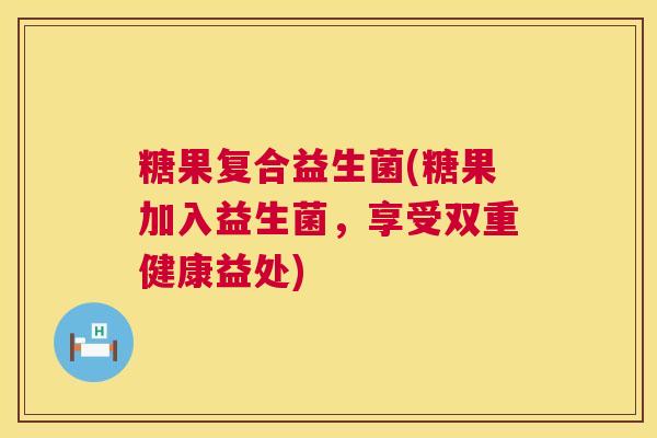 糖果复合益生菌(糖果加入益生菌，享受双重健康益处)