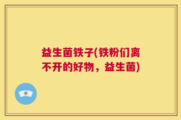 益生菌铁子(铁粉们离不开的好物，益生菌)