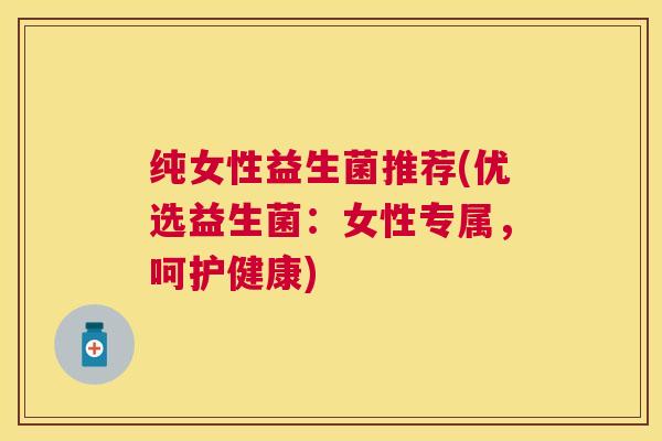 纯女性益生菌推荐(优选益生菌：女性专属，呵护健康)