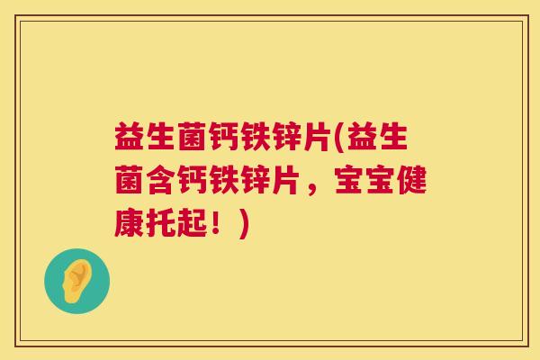 益生菌钙铁锌片(益生菌含钙铁锌片，宝宝健康托起！)