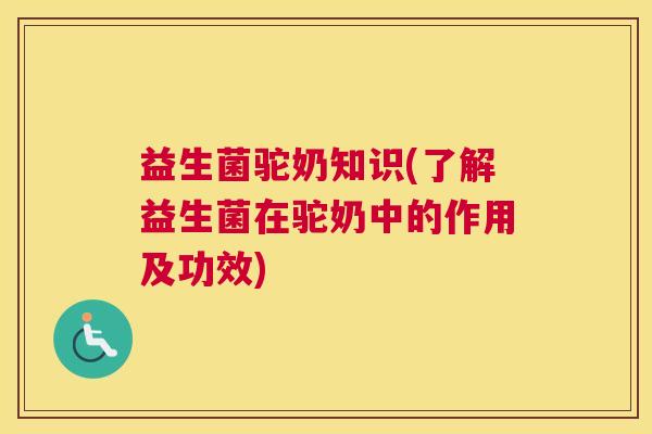 益生菌驼奶知识(了解益生菌在驼奶中的作用及功效)