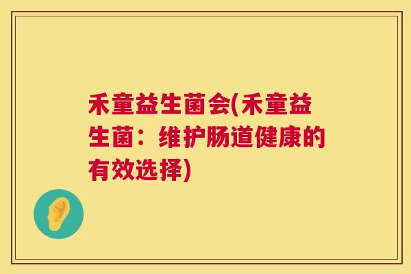 禾童益生菌会(禾童益生菌：维护肠道健康的有效选择)