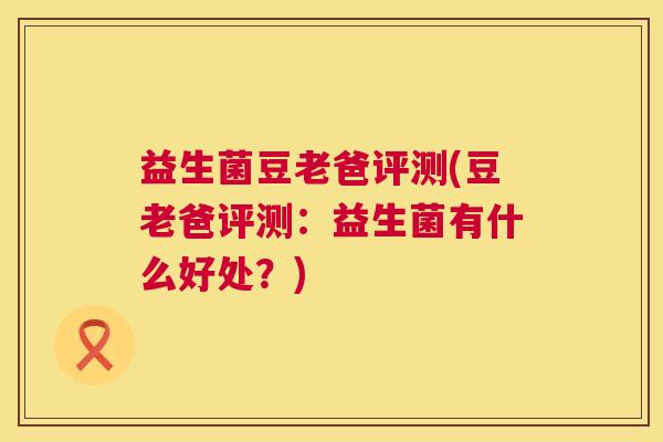 益生菌豆老爸评测(豆老爸评测：益生菌有什么好处？)