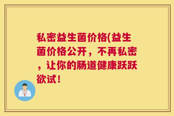 私密益生菌价格(益生菌价格公开，不再私密，让你的肠道健康跃跃欲试！