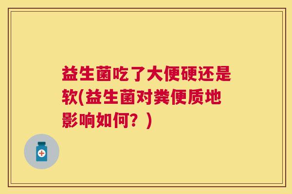 益生菌吃了大便硬还是软(益生菌对粪便质地影响如何？)