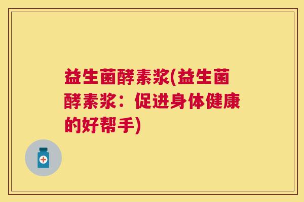 益生菌酵素浆(益生菌酵素浆：促进身体健康的好帮手)