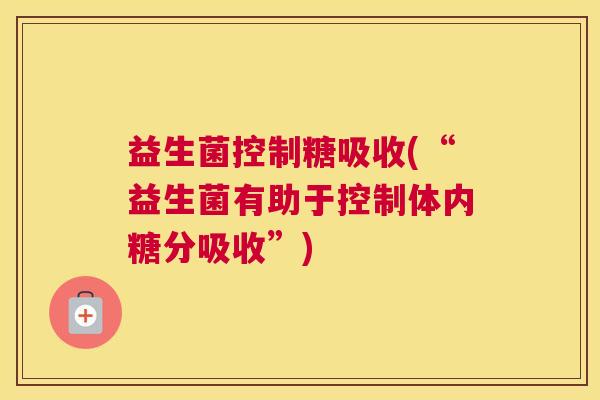 益生菌控制糖吸收(“益生菌有助于控制体内糖分吸收”)