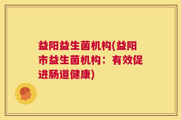 益阳益生菌机构(益阳市益生菌机构：有效促进肠道健康)