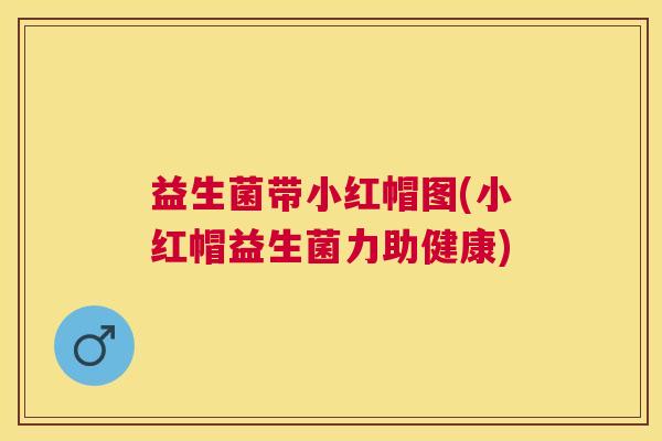 益生菌带小红帽图(小红帽益生菌力助健康)