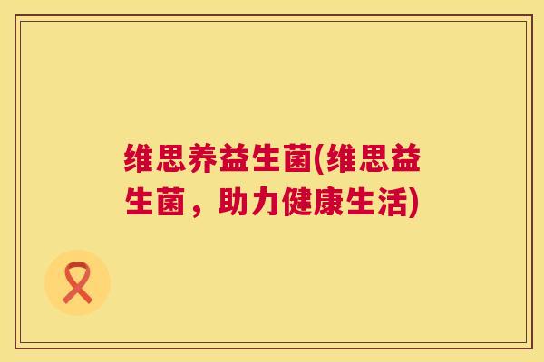 维思养益生菌(维思益生菌，助力健康生活)