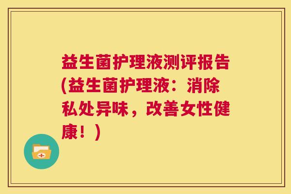 益生菌护理液测评报告(益生菌护理液：消除私处异味，改善女性健康！)