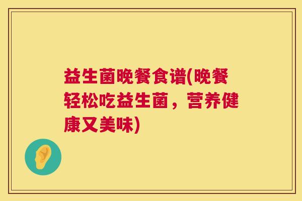 益生菌晚餐食谱(晚餐轻松吃益生菌，营养健康又美味)