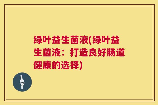 绿叶益生菌液(绿叶益生菌液：打造良好肠道健康的选择)