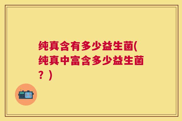 纯真含有多少益生菌(纯真中富含多少益生菌？)